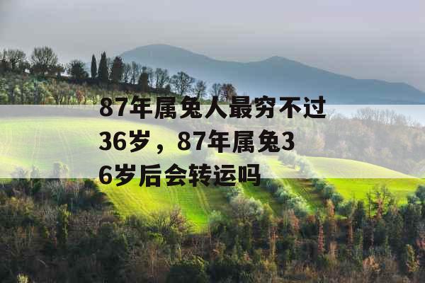 87年属兔人最穷不过36岁,87年属兔36岁后会转运吗 87年属兔人最穷不过36岁,87年属兔36岁后会转运吗