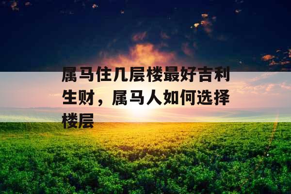属马住几层楼最好吉利生财，属马人如何选择楼层
