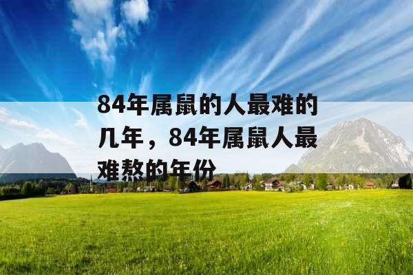 84年属鼠的人最难的几年，84年属鼠人最难熬的年份