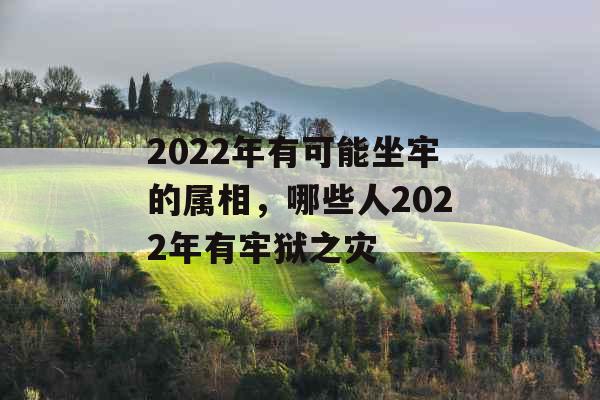 2022年有可能坐牢的属相，哪些人2022年有牢狱之灾