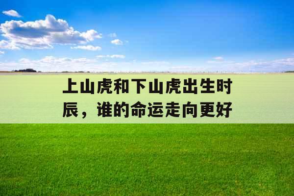 上山虎和下山虎出生时辰,谁的命运走向更好 上山虎和下山虎出生时辰,谁的命运走向更好