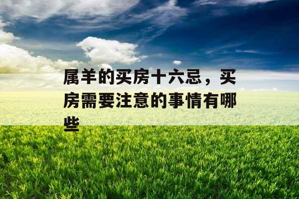 属羊的买房十六忌,买房需要注意的事情有哪些 属羊的买房十六忌,买房需要注意的事情有哪些