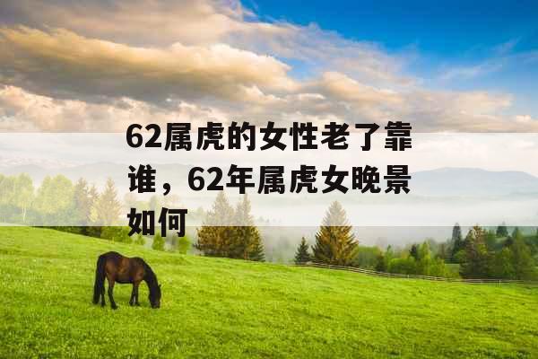 62属虎的女性老了靠谁，62年属虎女晚景如何