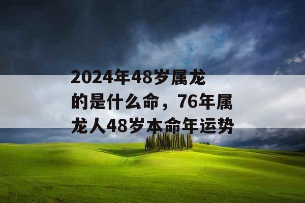 2024年48岁属龙的是什么命，76年属龙人48岁本命年运势