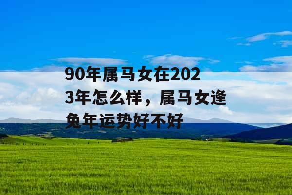 90年属马女在2023年怎么样，属马女逢兔年运势好不好