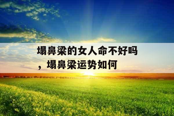 塌鼻梁的女人命不好吗,塌鼻梁运势如何 塌鼻梁的女人命不好吗,塌鼻梁运势如何