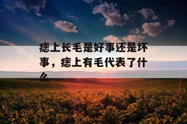 痣上长毛是好事还是坏事，痣上有毛代表了什么