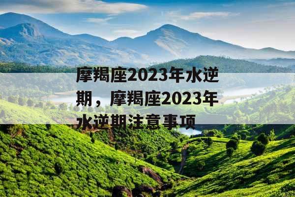 摩羯座2023年水逆期，摩羯座2023年水逆期注意事项
