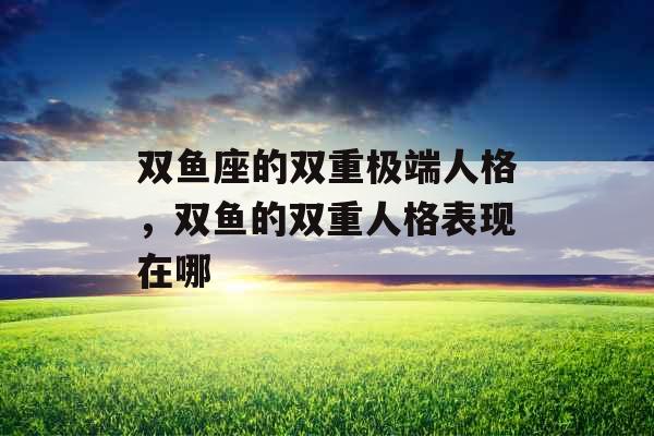 双鱼座的双重极端人格,双鱼的双重人格表现在哪 双鱼座的双重极端人格,双鱼的双重人格表现在哪
