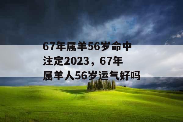 67年属羊56岁命中注定2023,67年属羊人56岁运气好吗 67年属羊56岁命中注定2023,67年属羊人56岁运气好吗
