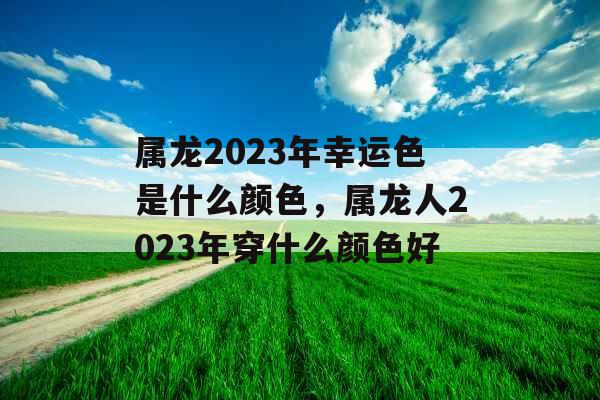 属龙2023年幸运色是什么颜色，属龙人2023年穿什么颜色好
