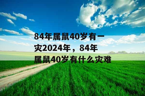 84年属鼠40岁有一灾2024年,84年属鼠40岁有什么灾难 84年属鼠40岁有一灾2024年,84年属鼠40岁有什么灾难