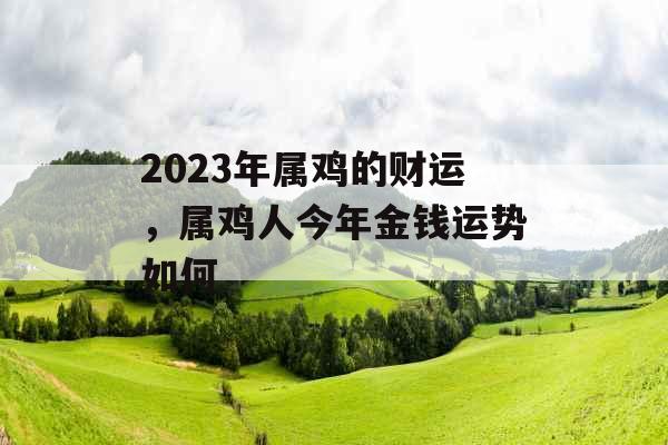 2023年属鸡的财运，属鸡人今年金钱运势如何