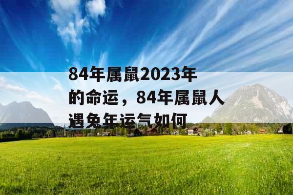 84年属鼠2023年的命运,84年属鼠人遇兔年运气如何 84年属鼠2023年的命运,84年属鼠人遇兔年运气如何
