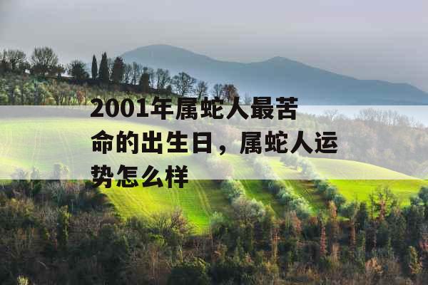 2001年属蛇人最苦命的出生日,属蛇人运势怎么样 2001年属蛇人最苦命的出生日,属蛇人运势怎么样