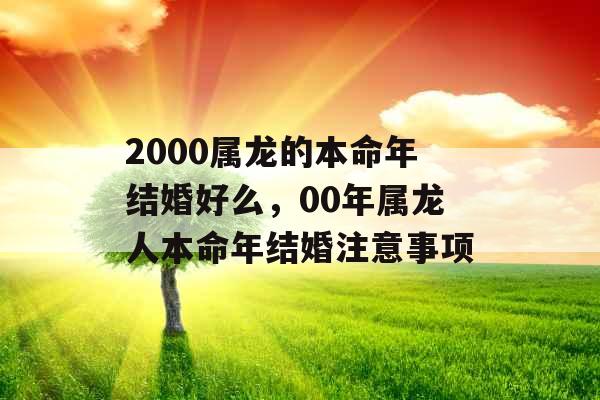 2000属龙的本命年结婚好么，00年属龙人本命年结婚注意事项