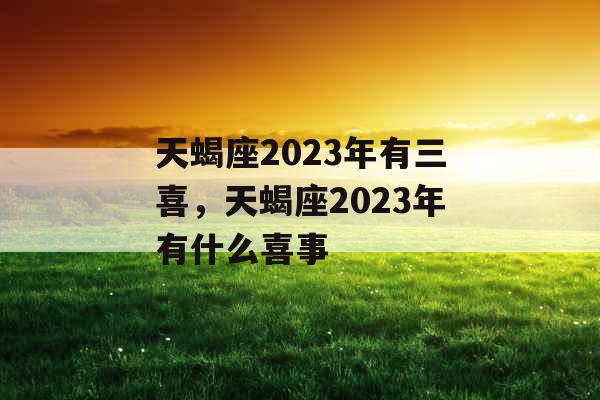 天蝎座2023年有三喜,天蝎座2023年有什么喜事 天蝎座2023年有三喜,天蝎座2023年有什么喜事