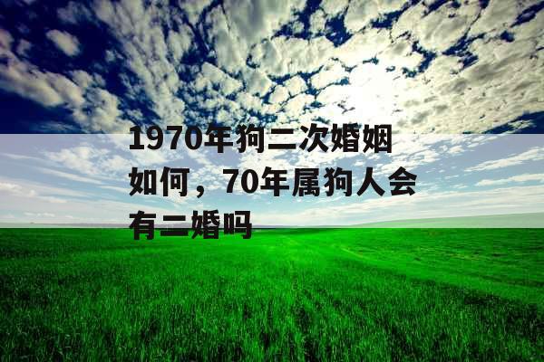 1970年狗二次婚姻如何,70年属狗人会有二婚吗 1970年狗二次婚姻如何,70年属狗人会有二婚吗