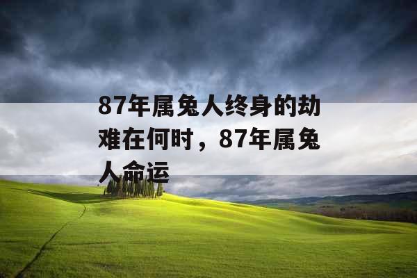 87年属兔人终身的劫难在何时,87年属兔人命运 87年属兔人终身的劫难在何时,87年属兔人命运