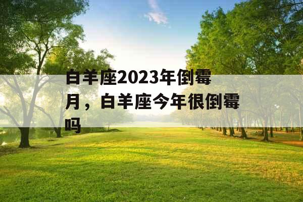 白羊座2023年倒霉月,白羊座今年很倒霉吗 白羊座2023年倒霉月,白羊座今年很倒霉吗