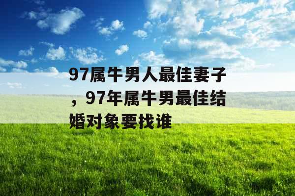 97属牛男人最佳妻子，97年属牛男最佳结婚对象要找谁