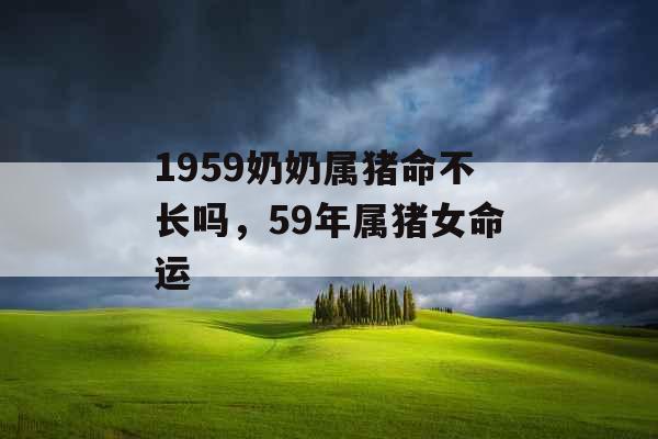 1959奶奶属猪命不长吗,59年属猪女命运 1959奶奶属猪命不长吗,59年属猪女命运