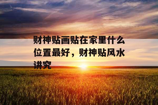 财神贴画贴在家里什么位置最好,财神贴风水讲究 财神贴画贴在家里什么位置最好,财神贴风水讲究