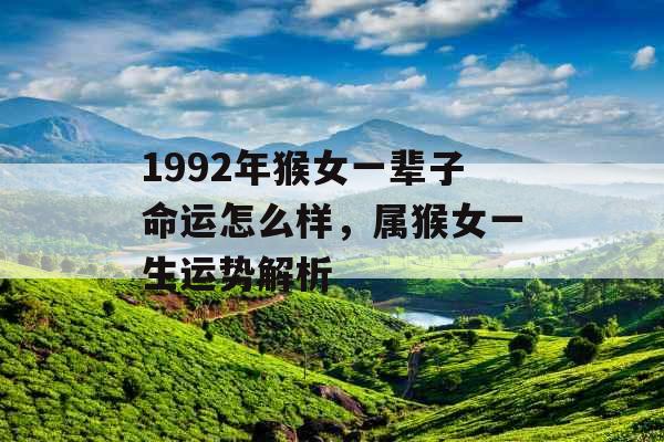 1992年猴女一辈子命运怎么样,属猴女一生运势解析 1992年猴女一辈子命运怎么样,属猴女一生运势解析