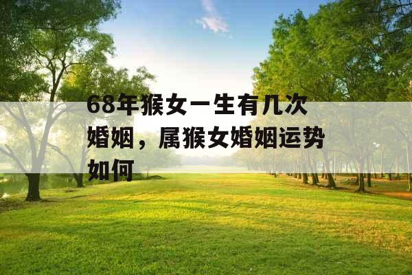 68年猴女一生有几次婚姻,属猴女婚姻运势如何 68年猴女一生有几次婚姻,属猴女婚姻运势如何