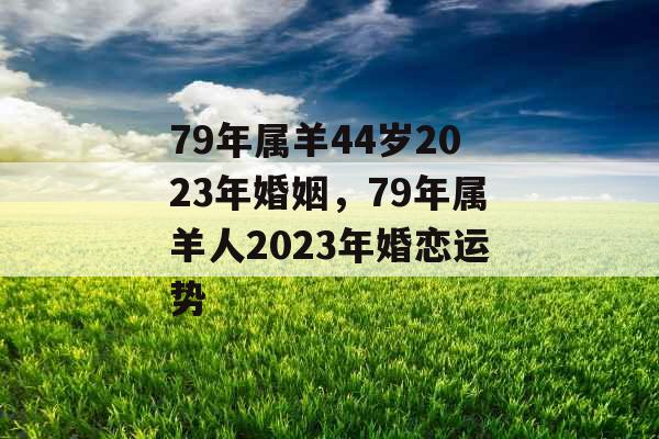79年属羊44岁2023年婚姻，79年属羊人2023年婚恋运势