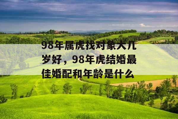 98年属虎找对象大几岁好，98年虎结婚最佳婚配和年龄是什么