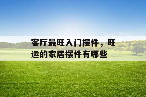 客厅最旺入门摆件,旺运的家居摆件有哪些 客厅最旺入门摆件,旺运的家居摆件有哪些