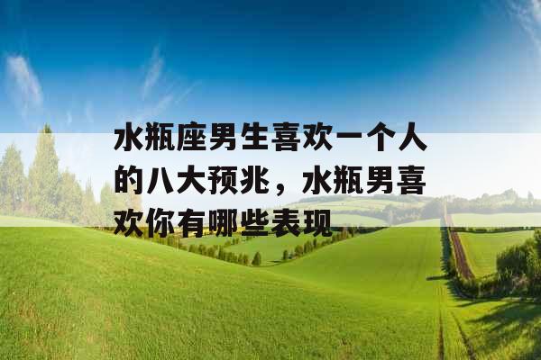 水瓶座男生喜欢一个人的八大预兆,水瓶男喜欢你有哪些表现 水瓶座男生喜欢一个人的八大预兆,水瓶男喜欢你有哪些表现