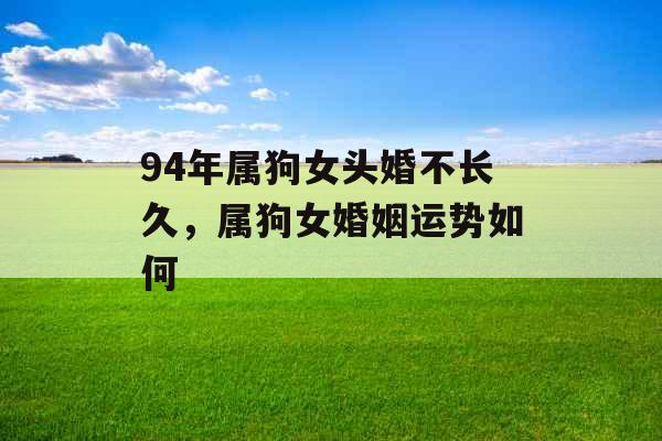 94年属狗女头婚不长久,属狗女婚姻运势如何 94年属狗女头婚不长久,属狗女婚姻运势如何