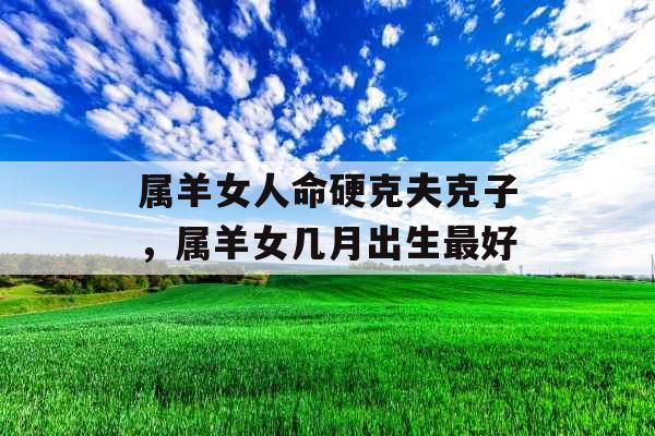 属羊女人命硬克夫克子，属羊女几月出生最好