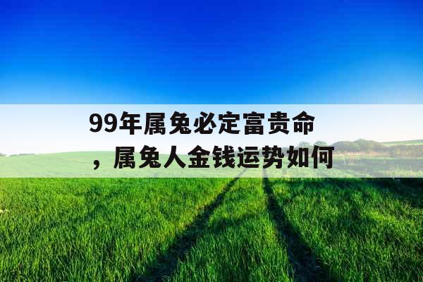 99年属兔必定富贵命，属兔人金钱运势如何
