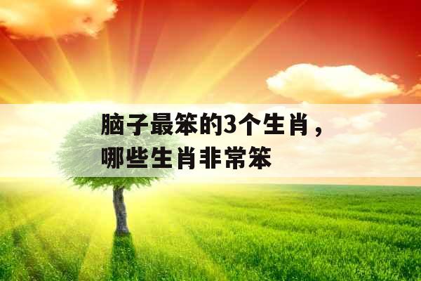 脑子最笨的3个生肖，哪些生肖非常笨