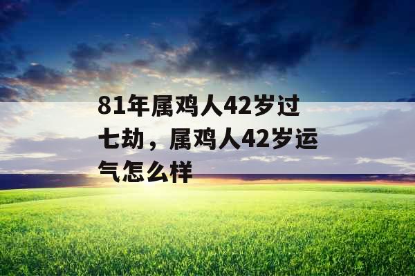 81年属鸡人42岁过七劫,属鸡人42岁运气怎么样 81年属鸡人42岁过七劫,属鸡人42岁运气怎么样