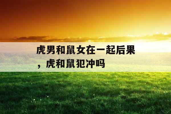 虎男和鼠女在一起后果，虎和鼠犯冲吗