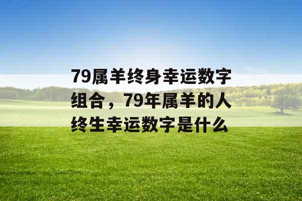 79属羊终身幸运数字组合,79年属羊的人终生幸运数字是什么 79属羊终身幸运数字组合,79年属羊的人终生幸运数字是什么