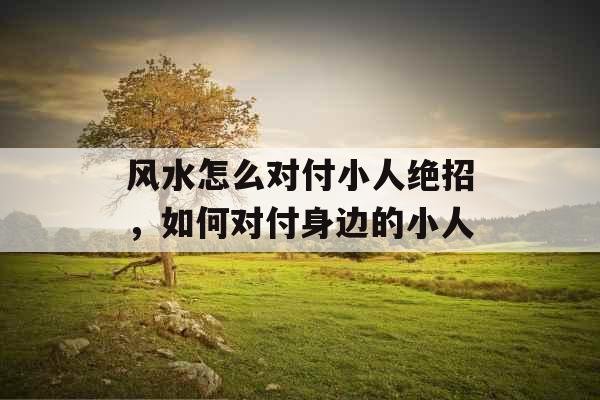 风水怎么对付小人绝招，如何对付身边的小人