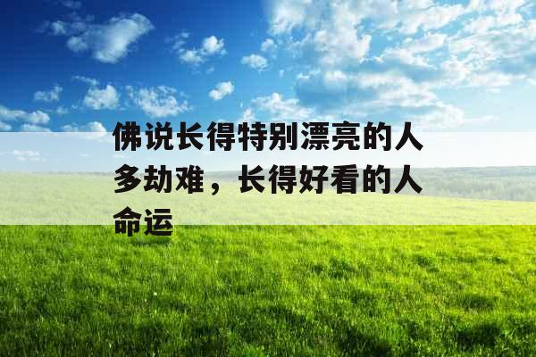 佛说长得特别漂亮的人多劫难,长得好看的人命运 佛说长得特别漂亮的人多劫难,长得好看的人命运