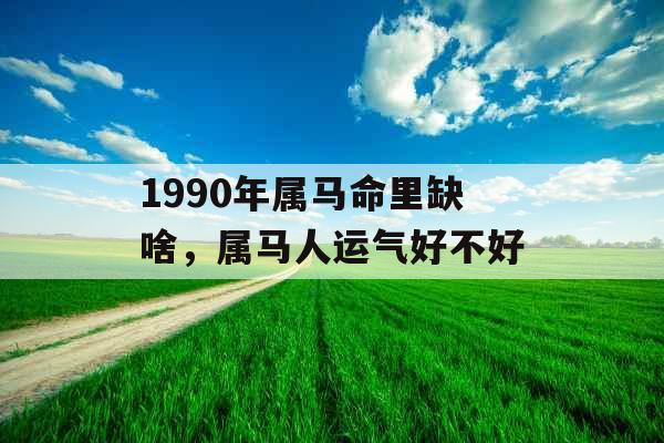 1990年属马命里缺啥,属马人运气好不好 1990年属马命里缺啥,属马人运气好不好