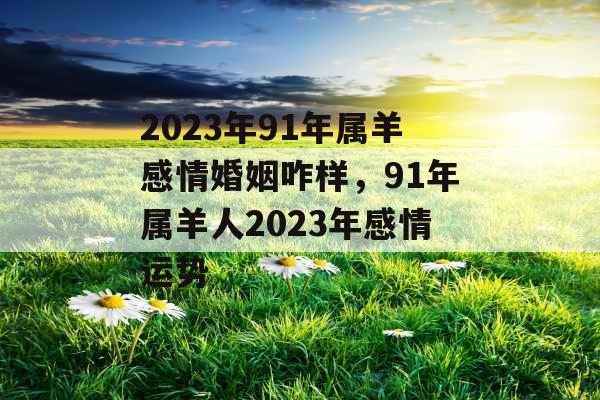 2023年91年属羊感情婚姻咋样,91年属羊人2023年感情运势 2023年91年属羊感情婚姻咋样,91年属羊人2023年感情运势