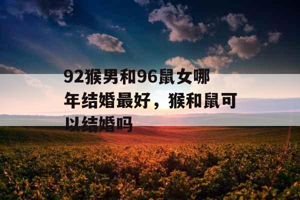 92猴男和96鼠女哪年结婚最好，猴和鼠可以结婚吗