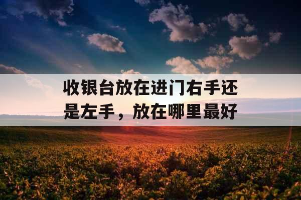 收银台放在进门右手还是左手，放在哪里最好