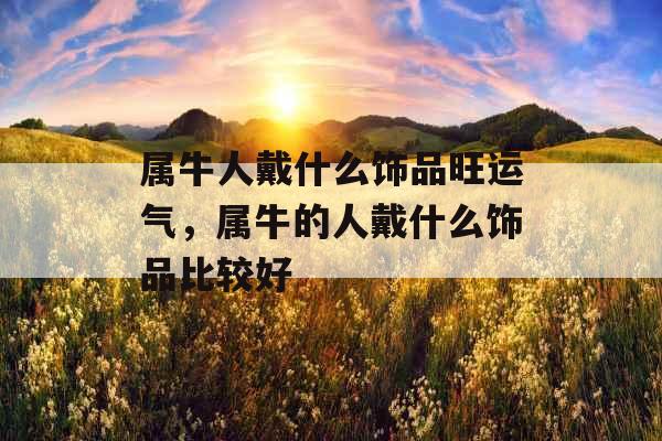 属牛人戴什么饰品旺运气,属牛的人戴什么饰品比较好 属牛人戴什么饰品旺运气,属牛的人戴什么饰品比较好
