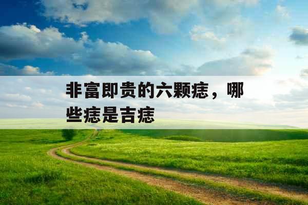 非富即贵的六颗痣,哪些痣是吉痣 非富即贵的六颗痣,哪些痣是吉痣
