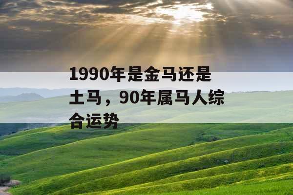 1990年是金马还是土马,90年属马人综合运势 1990年是金马还是土马,90年属马人综合运势