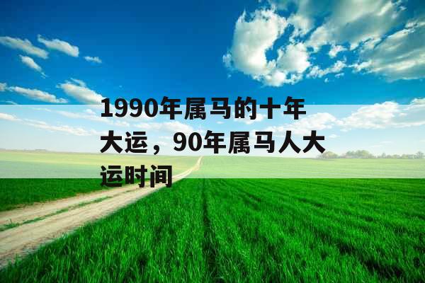 1990年属马的十年大运,90年属马人大运时间 1990年属马的十年大运,90年属马人大运时间